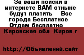 За ваши поиски в интернете ВАМ отныне будут платить! - Все города Бесплатное » Отдам бесплатно   . Кировская обл.,Киров г.